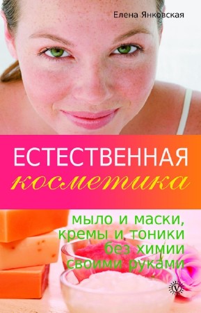 Янковская Елена - Естественная косметика: мыло и маски, кремы и тоники без химии своими руками